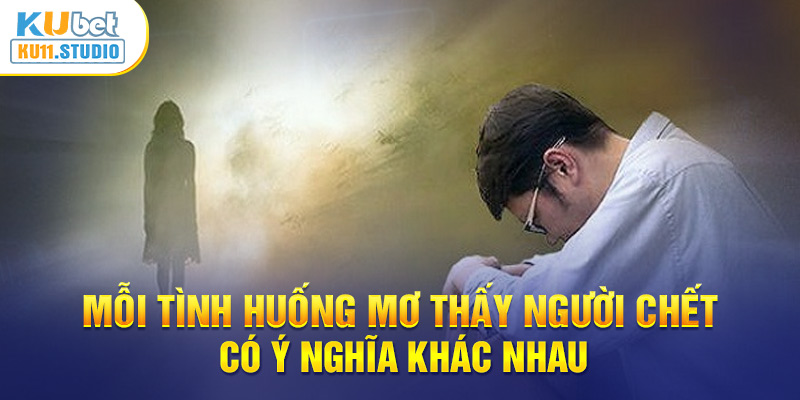 Mỗi tình huống mơ thấy người chết có ý nghĩa khác nhau